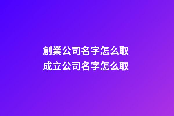 創業公司名字怎么取 成立公司名字怎么取-第1張-公司起名-玄機派